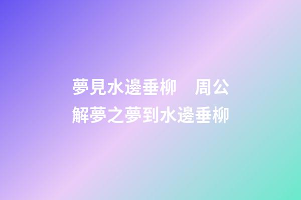 夢見水邊垂柳　周公解夢之夢到水邊垂柳